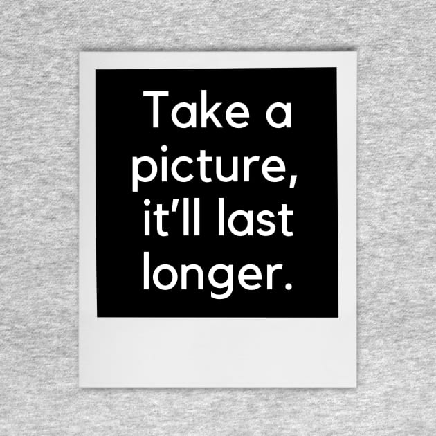 Take a picture, it'll last longer- an old kids saying design by C-Dogg